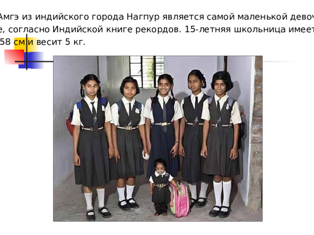 Йоти Амгэ из индийского города Нагпур является самой маленькой девочкой в мире, согласно Индийской книге рекордов. 15-летняя школьница имеет рост всего 58 см и весит 5 кг. 