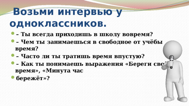  Возьми интервью у одноклассников. – Ты всегда приходишь в школу вовремя? – Чем ты занимаешься в свободное от учёбы время? – Часто ли ты тратишь время впустую? – Как ты понимаешь выражения «Береги своё время», «Минута час бережёт»? 