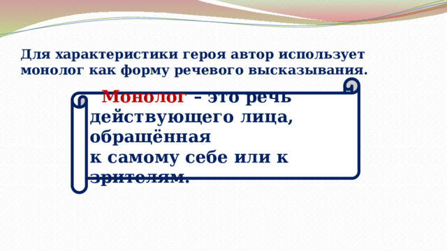 Для характеристики героя автор использует монолог как форму речевого высказывания.  Монолог – это речь действующего лица, обращённая к самому себе или к зрителям. 