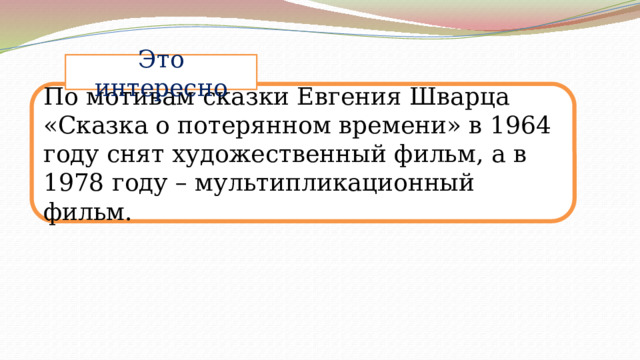 Это интересно По мотивам сказки Евгения Шварца «Сказка о потерянном времени» в 1964 году снят художественный фильм, а в 1978 году – мультипликационный фильм. 