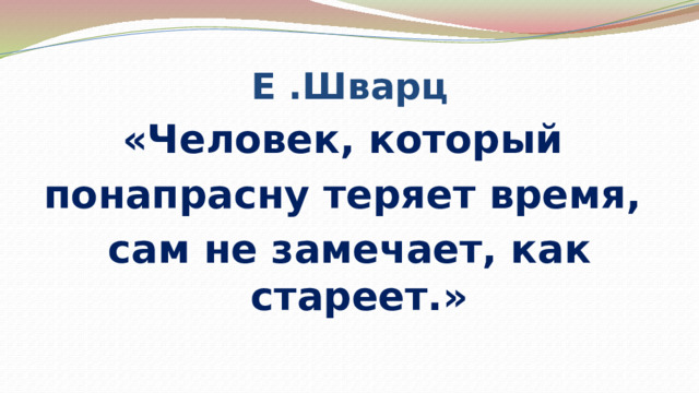 Е .Шварц «Человек, который понапрасну теряет время, сам не замечает, как стареет.» 