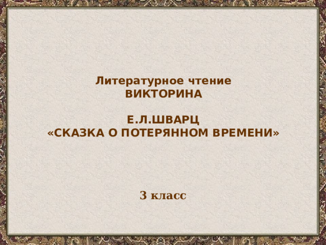 Литературное чтение ВИКТОРИНА  Е.Л.ШВАРЦ «СКАЗКА О ПОТЕРЯННОМ ВРЕМЕНИ» 3 класс 