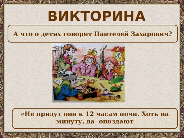 ВИКТОРИНА А что о детях говорит Пантелей Захарович?  «Не придут они к 12 часам ночи. Хоть на минуту, да опоздают  