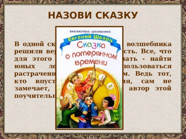 НАЗОВИ СКАЗКУ В одной сказке четыре злых волшебника решили вернуть себе молодость. Все, что для этого нужно было сделать - найти юных лентяев и воспользоваться растраченным ими временем. Ведь тот, кто впустую тратит время, сам не замечает, как стареет. Кто автор этой поучительной сказки? 