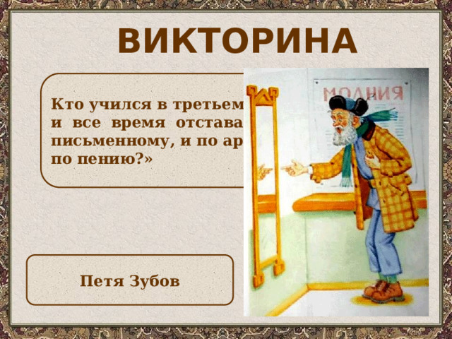 ВИКТОРИНА Кто учился в третьем классе 14 школы и все время отставал, и по русскому письменному, и по арифметике, и даже по пению?» Петя Зубов 