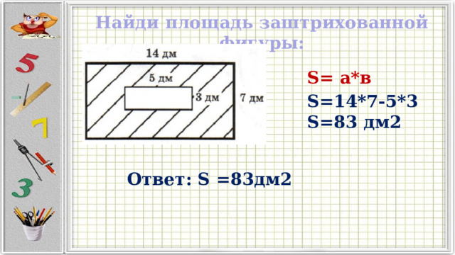 Найди площадь заштрихованной фигуры: S= а*в S=14*7-5*3 S=83 дм2 Ответ: S =83дм2 