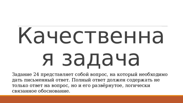Качественная задача Задание 24 представляет собой вопрос, на который необходимо дать письменный ответ. Полный ответ должен содержать не только ответ на вопрос, но и его развёрнутое, логически связанное обоснование. 