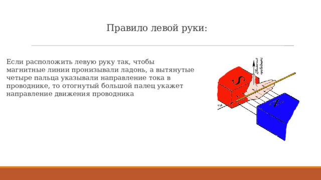 Правило левой руки: Если расположить левую руку так, чтобы магнитные линии пронизывали ладонь, а вытянутые четыре пальца указывали направление тока в проводнике, то отогнутый большой палец укажет направление движения проводника  
