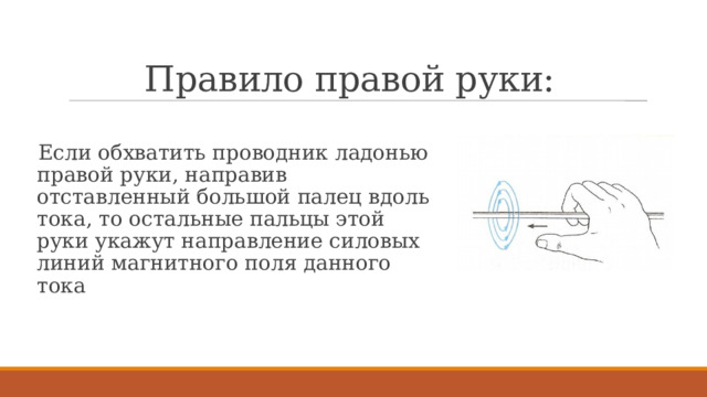 Правило правой руки: Если обхватить проводник ладонью правой руки, направив отставленный большой палец вдоль тока, то остальные пальцы этой руки укажут направление силовых линий магнитного поля данного тока 