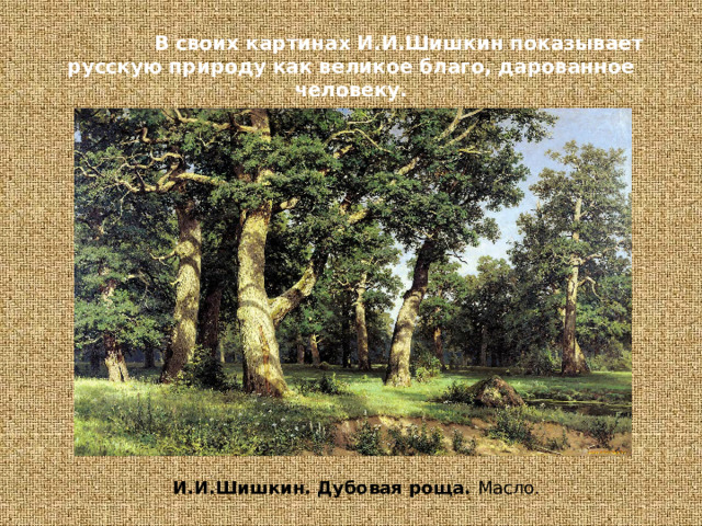  В своих картинах И.И.Шишкин показывает русскую природу как великое благо, дарованное человеку. И.И.Шишкин. Дубовая роща. Масло. 