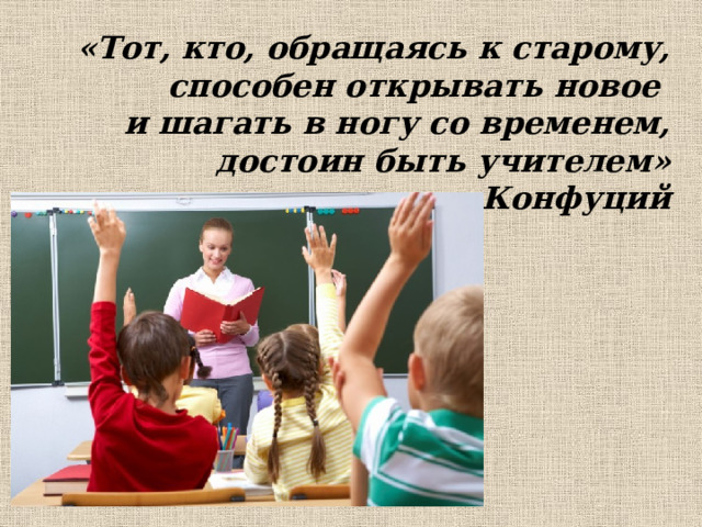 «Тот, кто, обращаясь к старому,  способен открывать новое  и шагать в ногу со временем,  достоин быть учителем»  Конфуций 