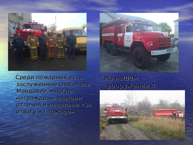  На нашем вооружении 4 пожарных машины  Среди пожарных есть заслуженные спасатели Мордовии, многие награждены знаками отличия и медалями «За отвагу на пожаре» 