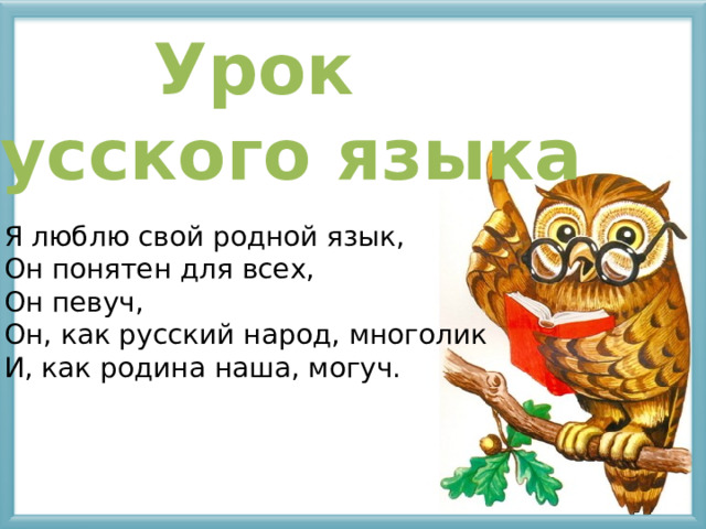 Урок русского языка Я люблю свой родной язык, Он понятен для всех, Он певуч, Он, как русский народ, многолик И, как родина наша, могуч. 
