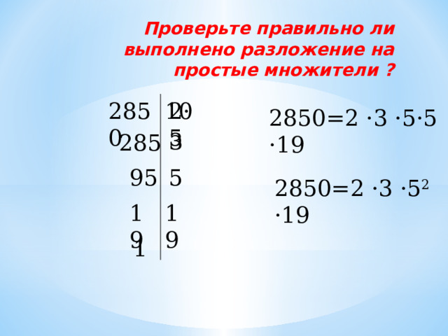 Проверьте правильно ли выполнено разложение на простые множители ? 2850 2 · 5 10 2850=2 ·3 ·5 ·5  ·19 3 285 5 95 2850=2 ·3 ·5 2 ·19 19 19 1 