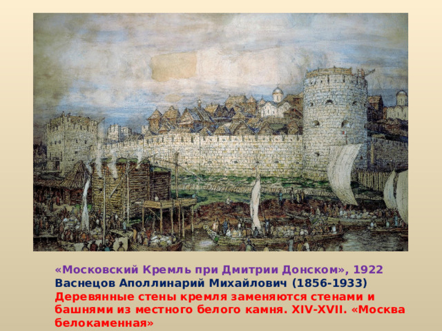 «Московский Кремль при Дмитрии Донском», 1922 Васнецов Аполлинарий Михайлович (1856-1933) Деревянные стены кремля заменяются стенами и башнями из местного белого камня. XIV-XVII . «Москва белокаменная»  