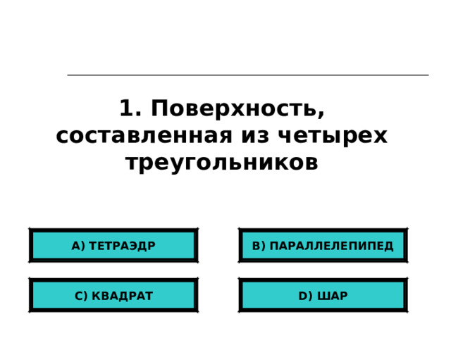 1. Поверхность, составленная из четырех треугольников А) ТЕТРАЭДР B) ПАРАЛЛЕЛЕПИПЕД С) КВАДРАТ D ) ШАР 