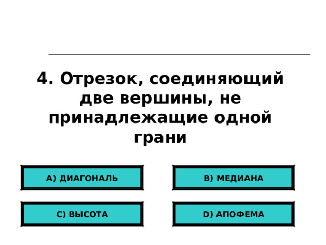 4. Отрезок, соединяющий две вершины, не принадлежащие одной грани А) ДИАГОНАЛЬ B) МЕДИАНА С) ВЫСОТА D ) АПОФЕМА 