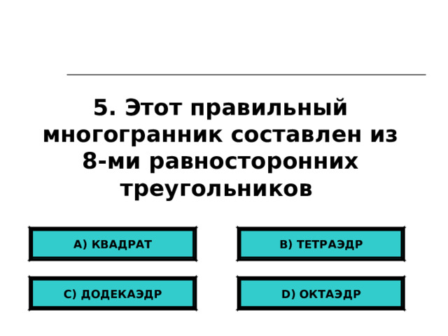 5. Этот правильный многогранник составлен из 8-ми равносторонних треугольников А) КВАДРАТ B) ТЕТРАЭДР С) ДОДЕКАЭДР D ) ОКТАЭДР 