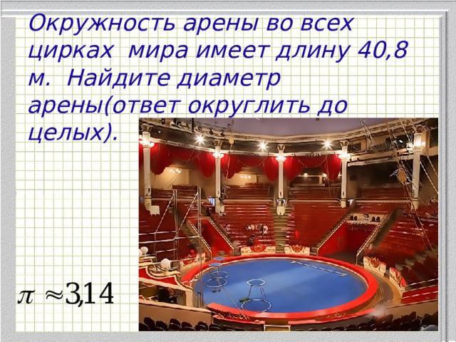 Окружность арены во всех цирках мира имеет длину 40,8 м. Найдите диаметр арены(ответ округлить до целых). 