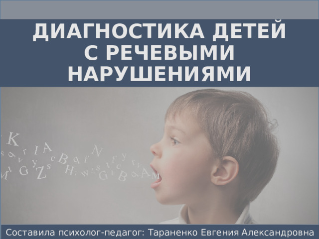 ДИАГНОСТИКА ДЕТЕЙ  С РЕЧЕВЫМИ НАРУШЕНИЯМИ Составила психолог-педагог: Тараненко Евгения Александровна 