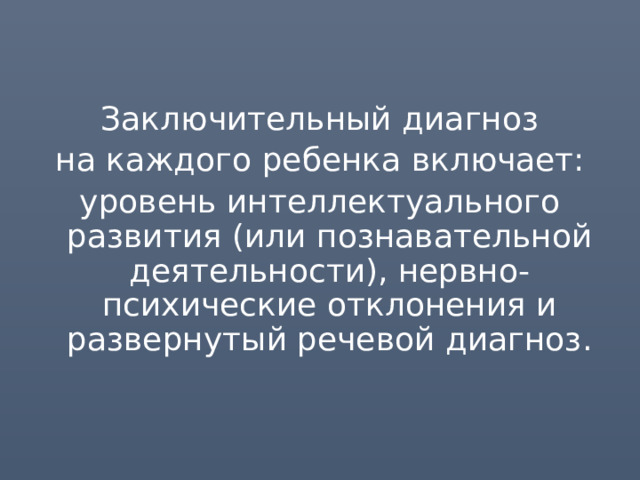 Заключительный диагноз на каждого ребенка включает: уровень интеллектуального развития (или познавательной деятельности), нервно-психические отклонения и развернутый речевой диагноз. 