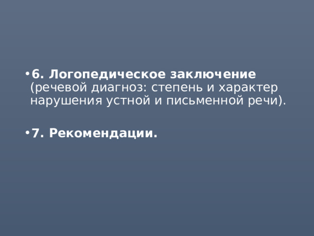 6. Логопедическое заключение (речевой диагноз: степень и характер нарушения устной и письменной речи). 7. Рекомендации. 