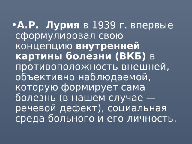 А.Р. Лурия в 1939 г. впервые сформулировал свою концепцию внутренней картины болезни (ВКБ) в противоположность внешней, объективно наблюдаемой, которую формирует сама болезнь (в нашем случае — речевой дефект), социальная среда больного и его личность. 