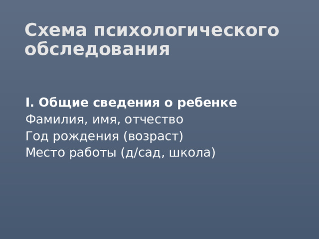 Схема психологического обследования  I. Общие сведения о ребенке  Фамилия, имя, отчество  Год рождения (возраст)  Место работы (д/сад, школа) 