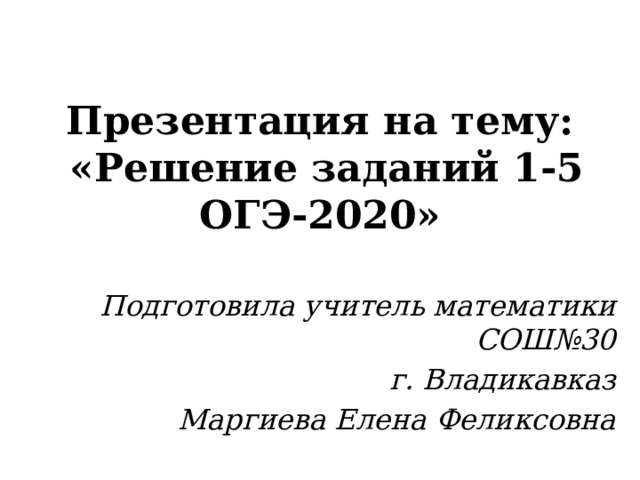 Презентация на тему:  «Решение заданий 1-5 ОГЭ-2020» Подготовила учитель математики СОШ№30 г. Владикавказ Маргиева Елена Феликсовна 