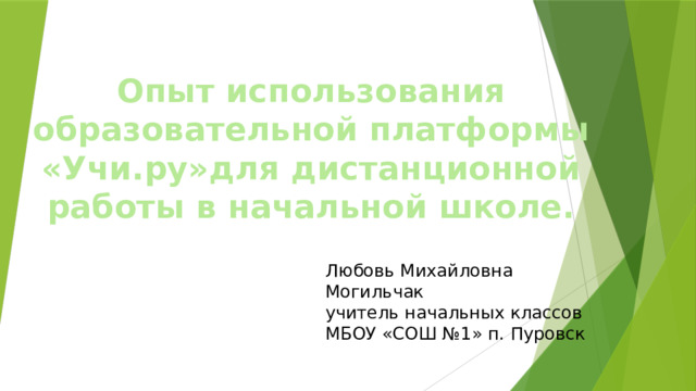 Опыт использования образовательной платформы «Учи.ру»для дистанционной работы в начальной школе. Любовь Михайловна Могильчак учитель начальных классов МБОУ «СОШ №1» п. Пуровск 