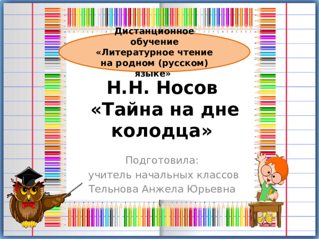 Дистанционное обучение «Литературное чтение на родном (русском) языке» Н.Н. Носов  «Тайна на дне колодца» Подготовила: учитель начальных классов Тельнова Анжела Юрьевна 