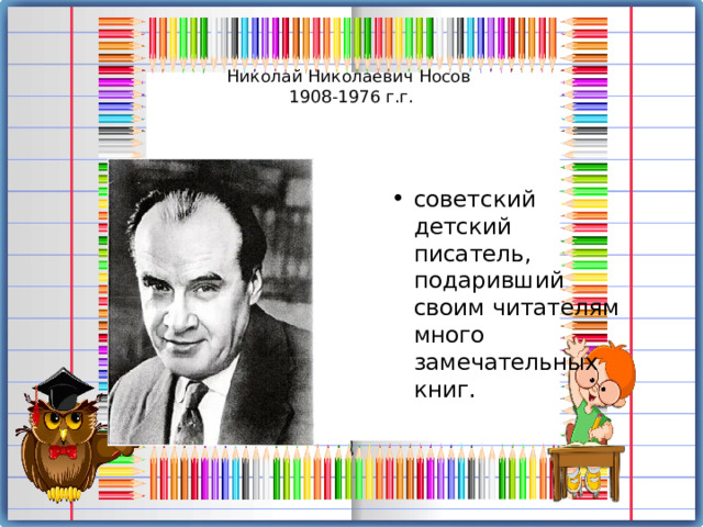   Николай Николаевич Носов  1908-1976 г.г. советский детский писатель, подаривший своим читателям много замечательных книг. 
