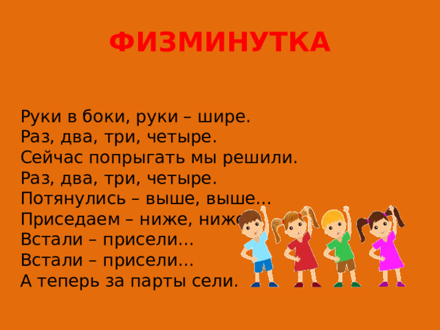 ФИЗМИНУТКА Руки в боки, руки – шире.  Раз, два, три, четыре.  Сейчас попрыгать мы решили.  Раз, два, три, четыре.  Потянулись – выше, выше...  Приседаем – ниже, ниже.  Встали – присели...  Встали – присели...  А теперь за парты сели. 