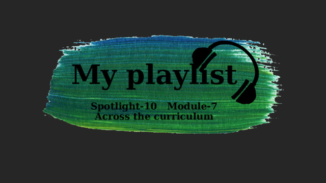 My playlist   Spotlight-10 Module-7  Across the curriculum 