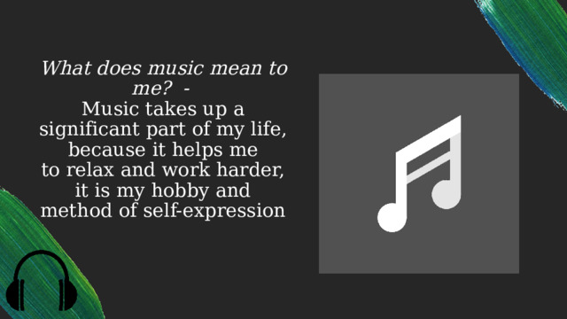 What does music mean to me? -  Music takes up a significant part of my life, because it helps me to relax and work harder, it is my hobby and method of self-expression 