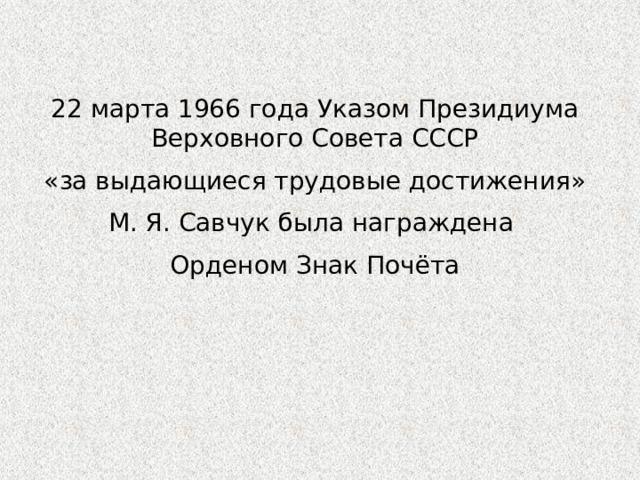 22 марта 1966 года Указом Президиума Верховного Совета СССР  «за выдающиеся трудовые достижения» М. Я. Савчук была награждена Орденом Знак Почёта 