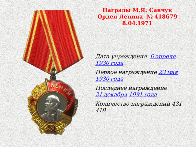 Награды М.Я. Савчук Орден Ленина № 418679 8.04.1971 Дата учреждения 6 апреля   1930 года Первое награждение 23 мая   1930 года Последнее награждение 21 декабря   1991 года Количество награждений 431 418 