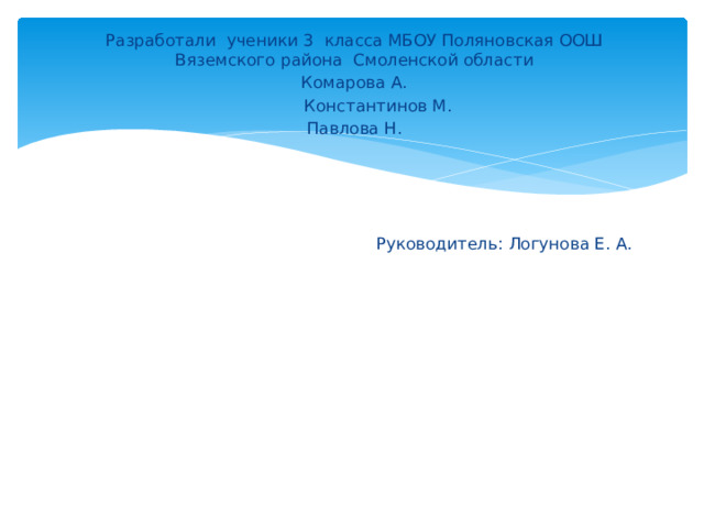 Разработали ученики 3 класса МБОУ Поляновская ООШ Вяземского района Смоленской области Комарова А.  Константинов М. Павлова Н. Руководитель: Логунова Е. А. 