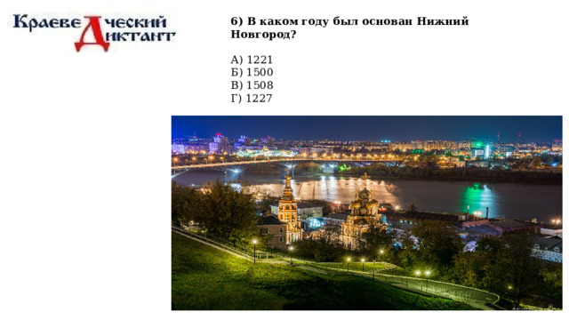 6) В каком году был основан Нижний Новгород?  А) 1221 Б) 1500 В) 1508 Г) 1227 