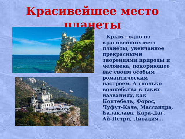 Красивейшее место планеты  Крым - одно из красивейших мест планеты, увенчанное прекрасными творениями природы и человека, покоряющее вас своим особым романтическим настроем. А сколько волшебства в таких названиях, как Коктебель, Форос, Чуфут-Кале, Массандра, Балаклава, Кара-Даг, Ай-Петри, Ливадия…  