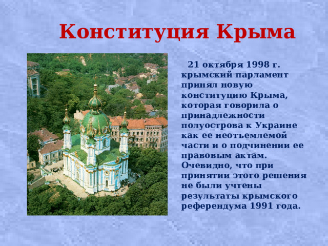  Конституция Крыма  21 октября 1998 г. крымский парламент принял новую конституцию Крыма, которая говорила о принадлежности полуострова к Украине как ее неотъемлемой части и о подчинении ее правовым актам. Очевидно, что при принятии этого решения не были учтены результаты крымского референдума 1991 года. 
