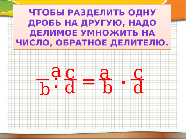 Что бы разделить одну дробь на другую, надо делимое умножить на число, обратное делителю.  a . c a c : = d b d b 