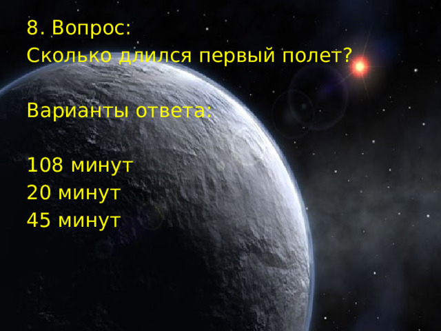 8. Вопрос: Сколько длился первый полет? Варианты ответа: 108 минут 20 минут 45 минут 