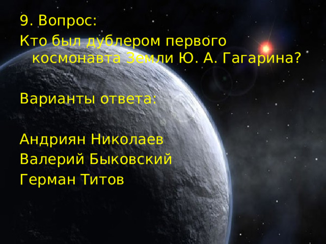 9. Вопрос: Кто был дублером первого космонавта Земли Ю. А. Гагарина? Варианты ответа: Андриян Николаев Валерий Быковский Герман Титов 