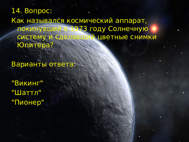 14. Вопрос: Как назывался космический аппарат, покинувший в 1973 году Солнечную систему и сделавший цветные снимки Юпитера? Варианты ответа: 