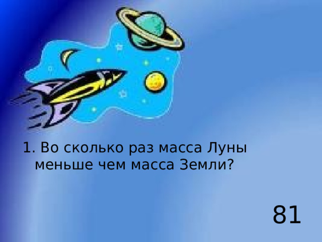 1. Во сколько раз масса Луны меньше чем масса Земли? 81 