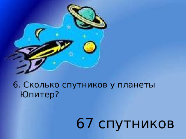 6. Сколько спутников у планеты Юпитер? 67 спутников 