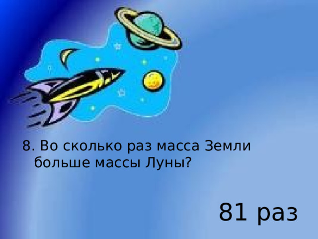 8. Во сколько раз масса Земли больше массы Луны? 81 раз 