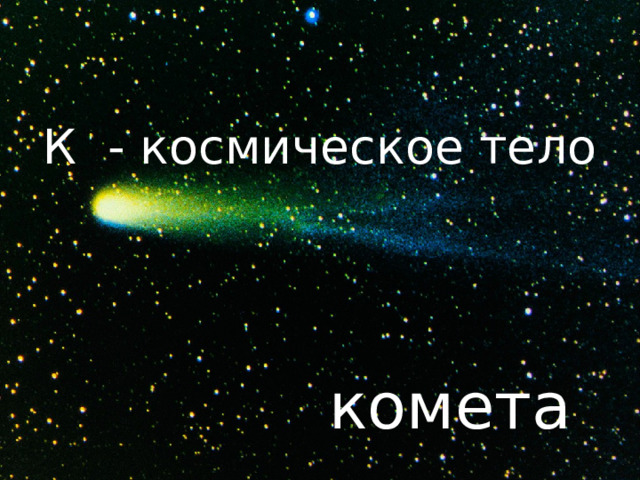 К - космическое тело комета 