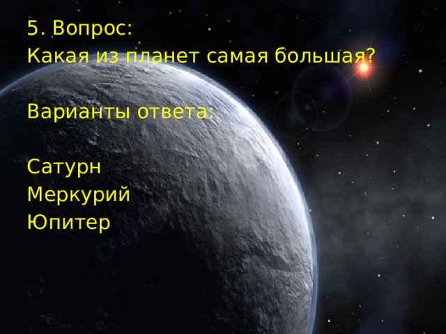 5. Вопрос: Какая из планет самая большая? Варианты ответа: Сатурн Меркурий Юпитер 